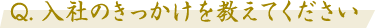 Q. 入社のきっかけを教えてください